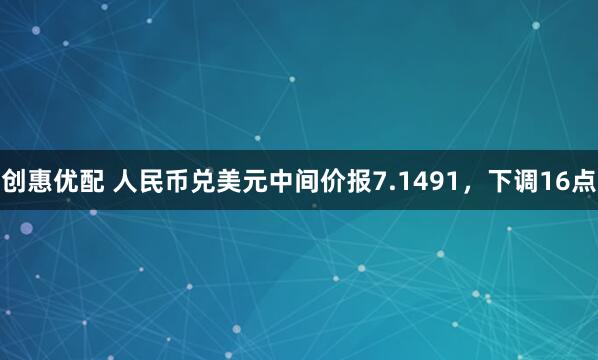 创惠优配 人民币兑美元中间价报7.1491，下调16点