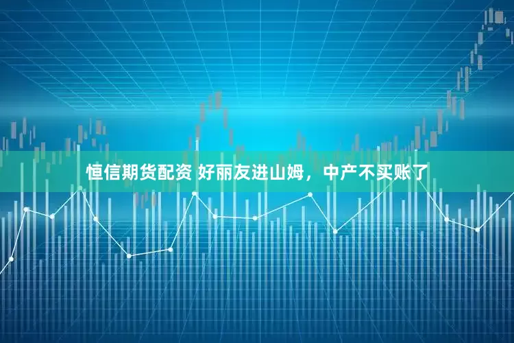 恒信期货配资 好丽友进山姆，中产不买账了
