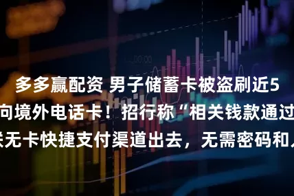 多多赢配资 男子储蓄卡被盗刷近5000元，线索指向境外电话卡！招行称“相关钱款通过银联无卡快捷支付渠道出去，无需密码和人脸识别”，警方已介入