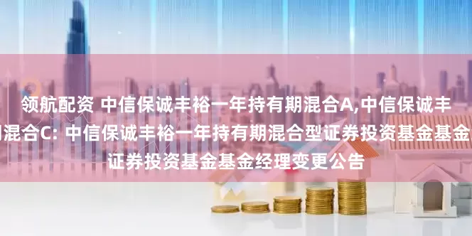 领航配资 中信保诚丰裕一年持有期混合A,中信保诚丰裕一年持有期混合C: 中信保诚丰裕一年持有期混合型证券投资基金基金经理变更公告