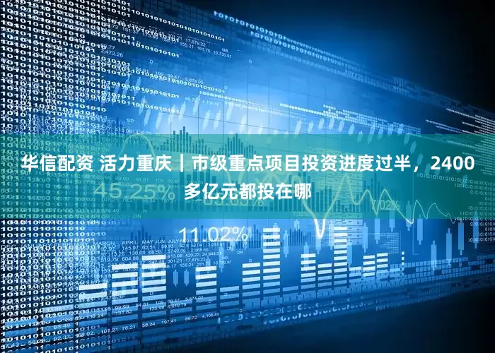 华信配资 活力重庆｜市级重点项目投资进度过半，2400多亿元都投在哪