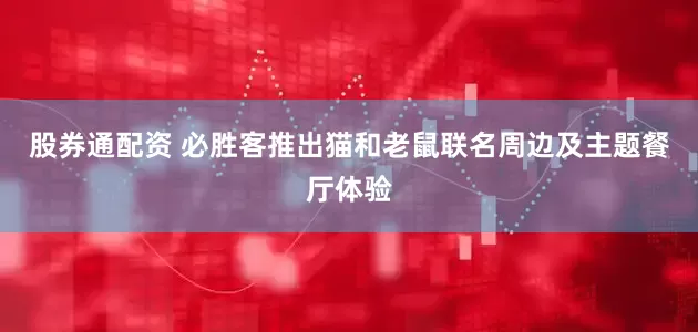 股券通配资 必胜客推出猫和老鼠联名周边及主题餐厅体验