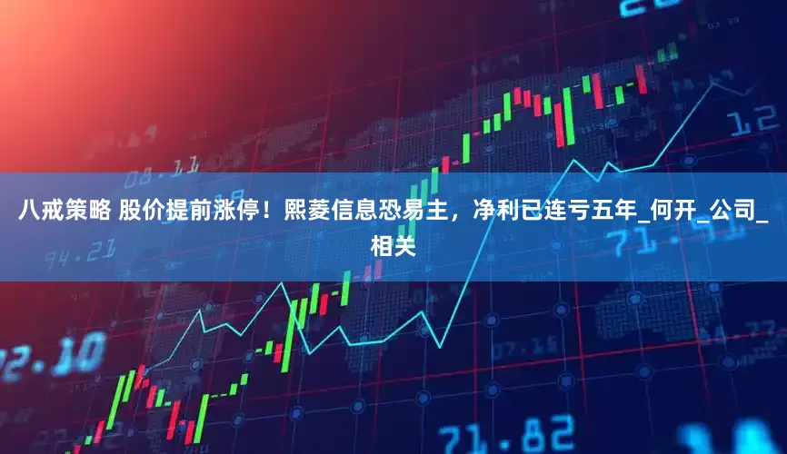 八戒策略 股价提前涨停！熙菱信息恐易主，净利已连亏五年_何开_公司_相关
