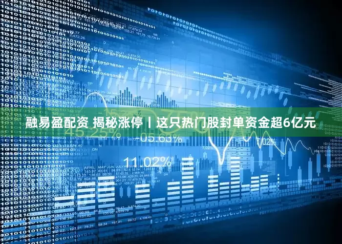 融易盈配资 揭秘涨停丨这只热门股封单资金超6亿元