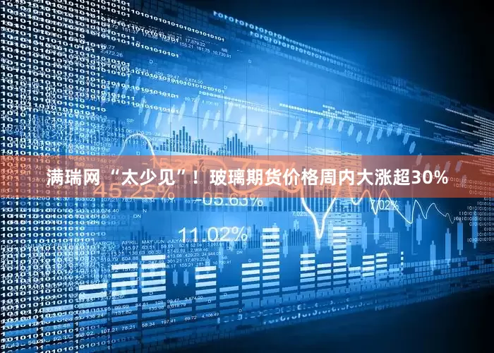 满瑞网 “太少见”！玻璃期货价格周内大涨超30%