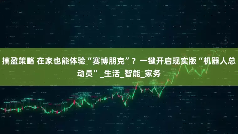 摛盈策略 在家也能体验“赛博朋克”？一键开启现实版“机器人总动员”_生活_智能_家务