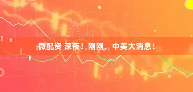 微配资 深夜！刚刚，中美大消息！