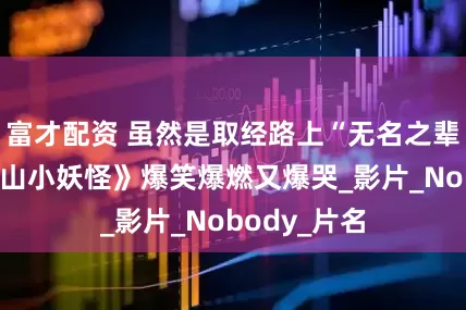 富才配资 虽然是取经路上“无名之辈”，《浪浪山小妖怪》爆笑爆燃又爆哭_影片_Nobody_片名
