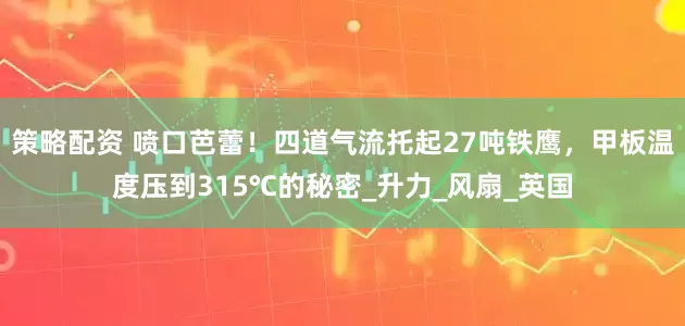 策略配资 喷口芭蕾！四道气流托起27吨铁鹰，甲板温度压到315℃的秘密_升力_风扇_英国