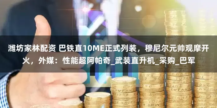 潍坊家林配资 巴铁直10ME正式列装，穆尼尔元帅观摩开火，外媒：性能超阿帕奇_武装直升机_采购_巴军