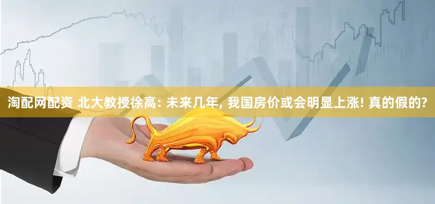 淘配网配资 北大教授徐高: 未来几年, 我国房价或会明显上涨! 真的假的?