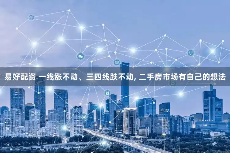 易好配资 一线涨不动、三四线跌不动, 二手房市场有自己的想法