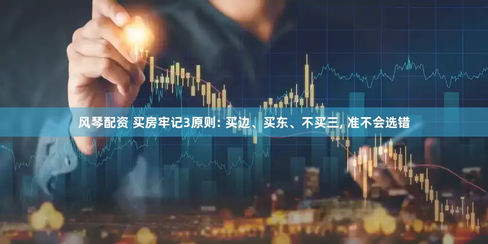 风琴配资 买房牢记3原则: 买边、买东、不买三, 准不会选错