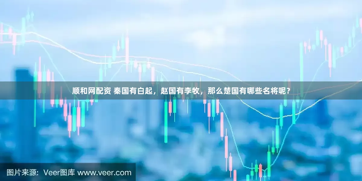 顺和网配资 秦国有白起，赵国有李牧，那么楚国有哪些名将呢？