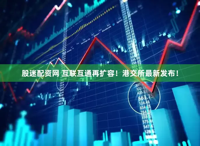 股迷配资网 互联互通再扩容！港交所最新发布！