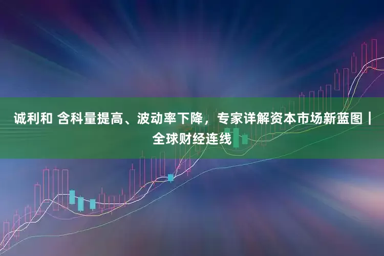 诚利和 含科量提高、波动率下降，专家详解资本市场新蓝图｜全球财经连线