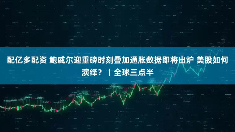 配亿多配资 鲍威尔迎重磅时刻叠加通胀数据即将出炉 美股如何演绎？丨全球三点半