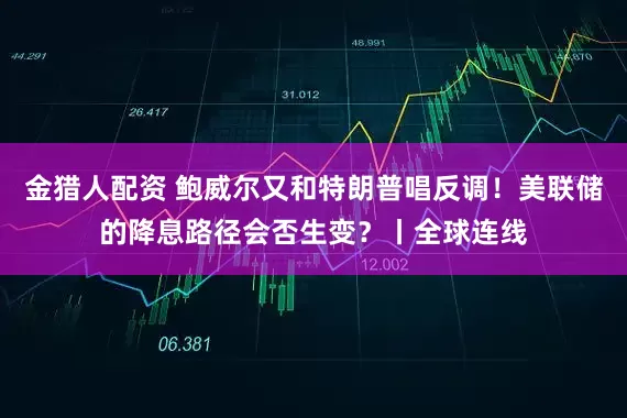 金猎人配资 鲍威尔又和特朗普唱反调！美联储的降息路径会否生变？丨全球连线