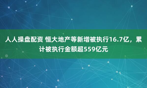 人人操盘配资 恒大地产等新增被执行16.7亿，累计被执行金额超559亿元