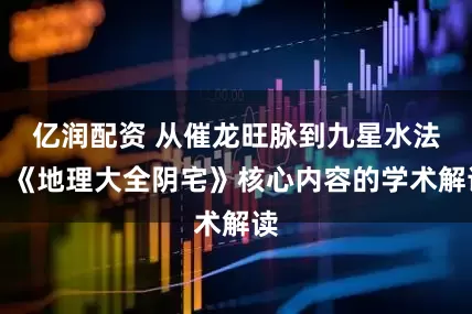 亿润配资 从催龙旺脉到九星水法:《地理大全阴宅》核心内容的学术解读