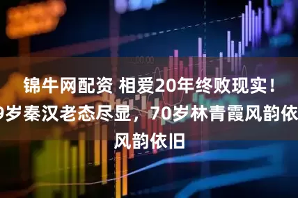 锦牛网配资 相爱20年终败现实!79岁秦汉老态尽显,70岁林青霞风韵依旧