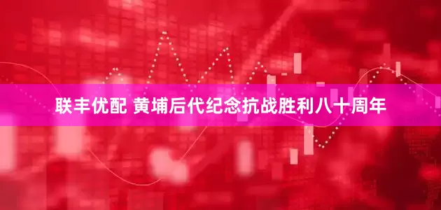 联丰优配 黄埔后代纪念抗战胜利八十周年
