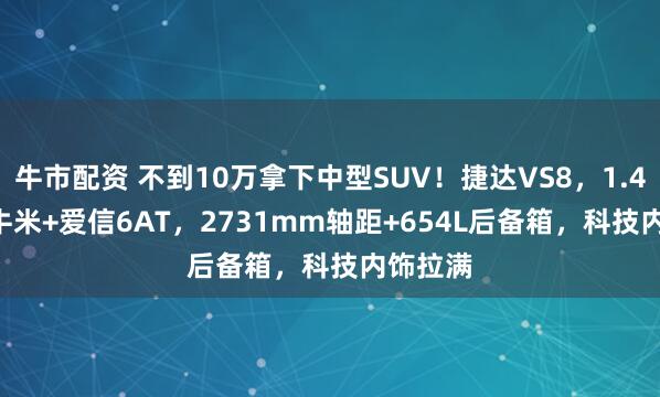 牛市配资 不到10万拿下中型SUV!捷达VS8,1.4T 250牛米+爱信6AT,2731mm轴距+654L后备箱,科技内饰拉满