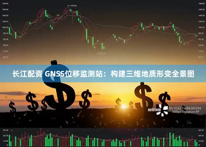 长江配资 GNSS位移监测站：构建三维地质形变全景图