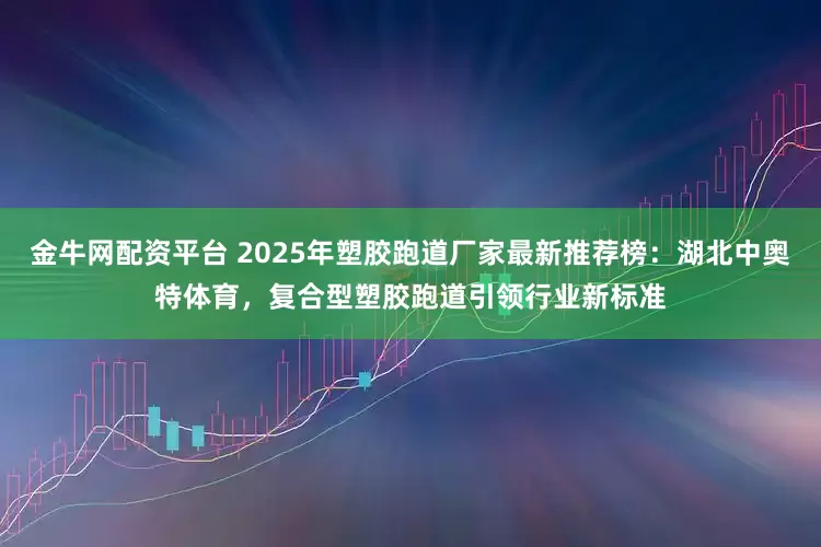 金牛网配资平台 2025年塑胶跑道厂家最新推荐榜：湖北中奥特体育，复合型塑胶跑道引领行业新标准