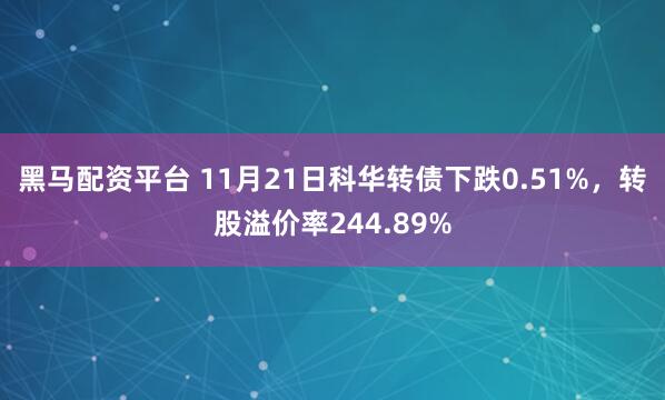 黑马配资平台 11月21日科华转债下跌0.51%，转股溢价率244.89%