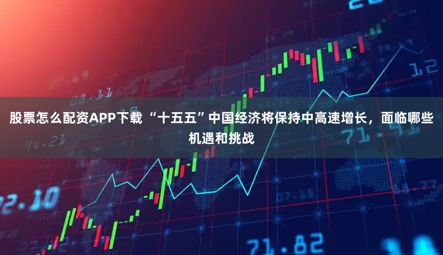 股票怎么配资APP下载 “十五五”中国经济将保持中高速增长，面临哪些机遇和挑战