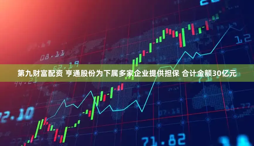 第九财富配资 亨通股份为下属多家企业提供担保 合计金额30亿元