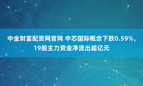 中金财富配资网官网 中芯国际概念下跌0.59%,19股主力资金净流出超亿元