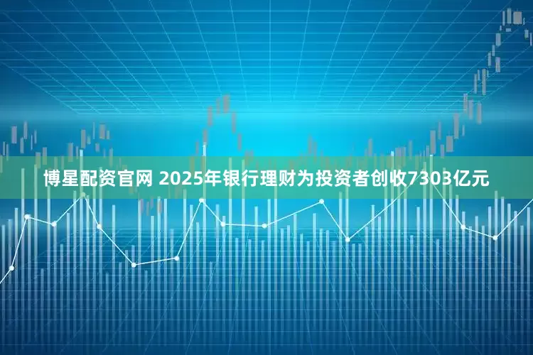 博星配资官网 2025年银行理财为投资者创收7303亿元