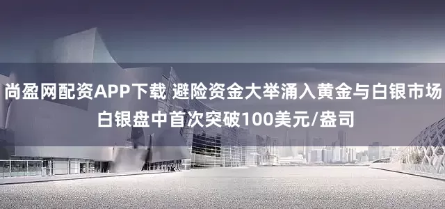 尚盈网配资APP下载 避险资金大举涌入黄金与白银市场 白银盘中首次突破100美元/盎司