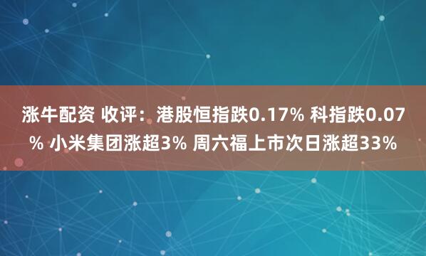 涨牛配资 收评：港股恒指跌0.17% 科指跌0.07% 小米集团涨超3% 周六福上市次日涨超33%