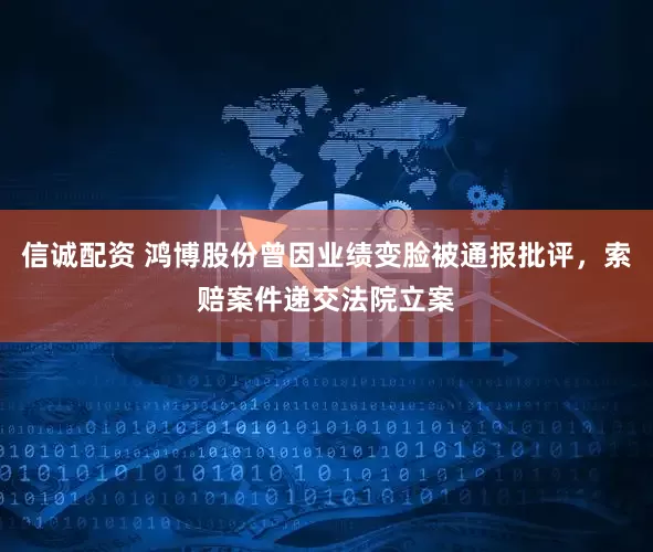信诚配资 鸿博股份曾因业绩变脸被通报批评，索赔案件递交法院立案