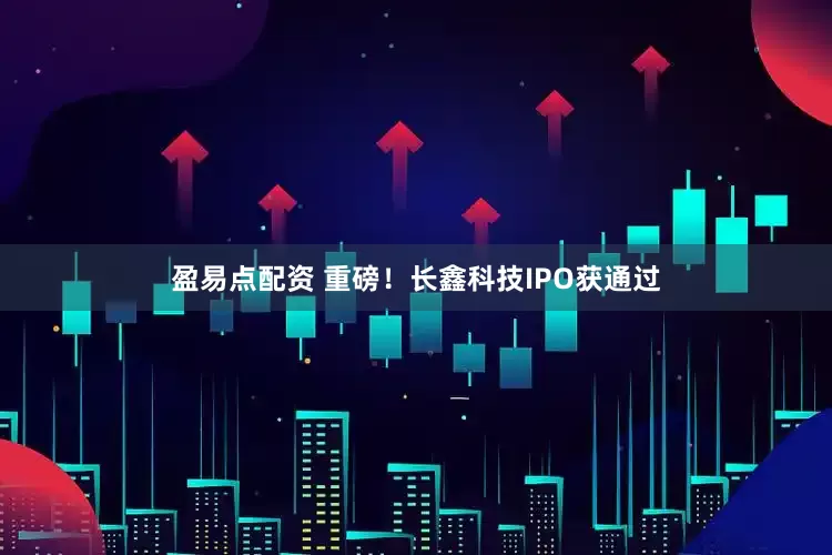 盈易点配资 重磅！长鑫科技IPO获通过